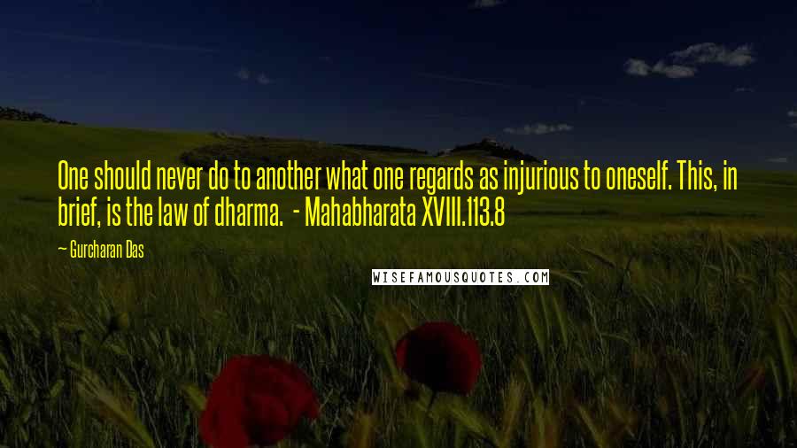 Gurcharan Das Quotes: One should never do to another what one regards as injurious to oneself. This, in brief, is the law of dharma.  - Mahabharata XVIII.113.8