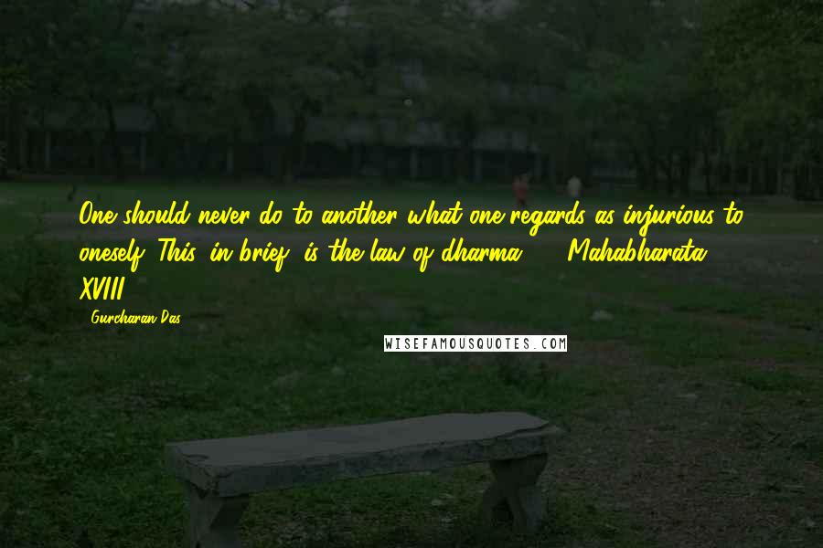 Gurcharan Das Quotes: One should never do to another what one regards as injurious to oneself. This, in brief, is the law of dharma.  - Mahabharata XVIII.113.8