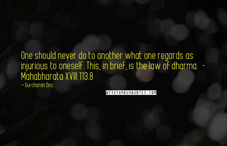 Gurcharan Das Quotes: One should never do to another what one regards as injurious to oneself. This, in brief, is the law of dharma.  - Mahabharata XVIII.113.8