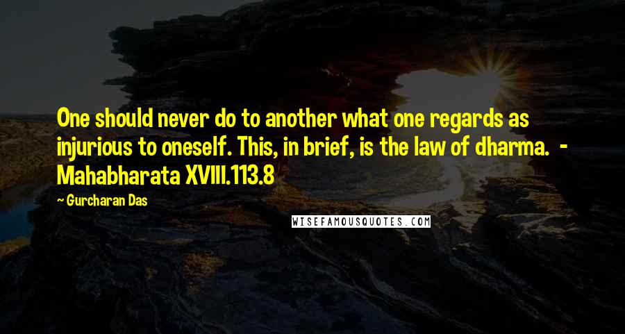 Gurcharan Das Quotes: One should never do to another what one regards as injurious to oneself. This, in brief, is the law of dharma.  - Mahabharata XVIII.113.8