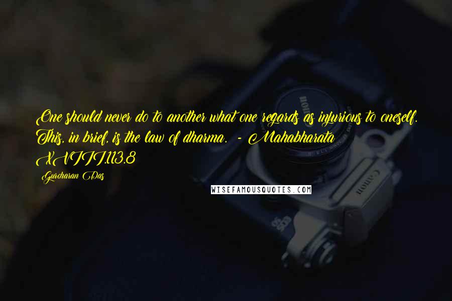 Gurcharan Das Quotes: One should never do to another what one regards as injurious to oneself. This, in brief, is the law of dharma.  - Mahabharata XVIII.113.8