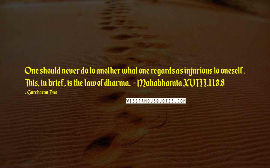 Gurcharan Das Quotes: One should never do to another what one regards as injurious to oneself. This, in brief, is the law of dharma.  - Mahabharata XVIII.113.8