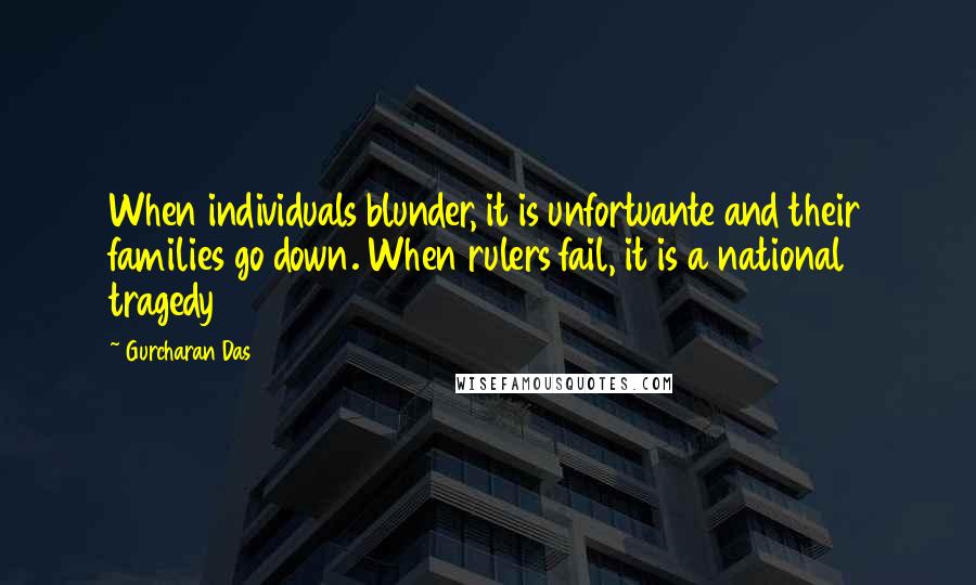 Gurcharan Das Quotes: When individuals blunder, it is unfortuante and their families go down. When rulers fail, it is a national tragedy