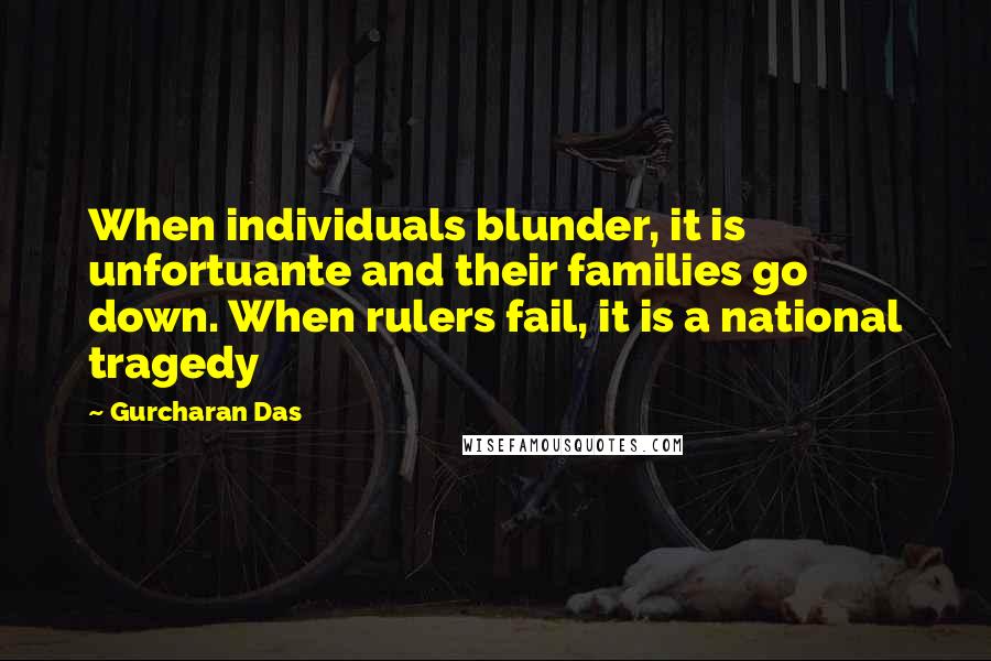 Gurcharan Das Quotes: When individuals blunder, it is unfortuante and their families go down. When rulers fail, it is a national tragedy