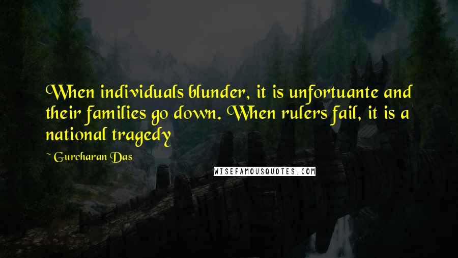 Gurcharan Das Quotes: When individuals blunder, it is unfortuante and their families go down. When rulers fail, it is a national tragedy