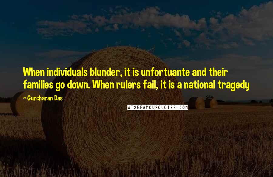 Gurcharan Das Quotes: When individuals blunder, it is unfortuante and their families go down. When rulers fail, it is a national tragedy