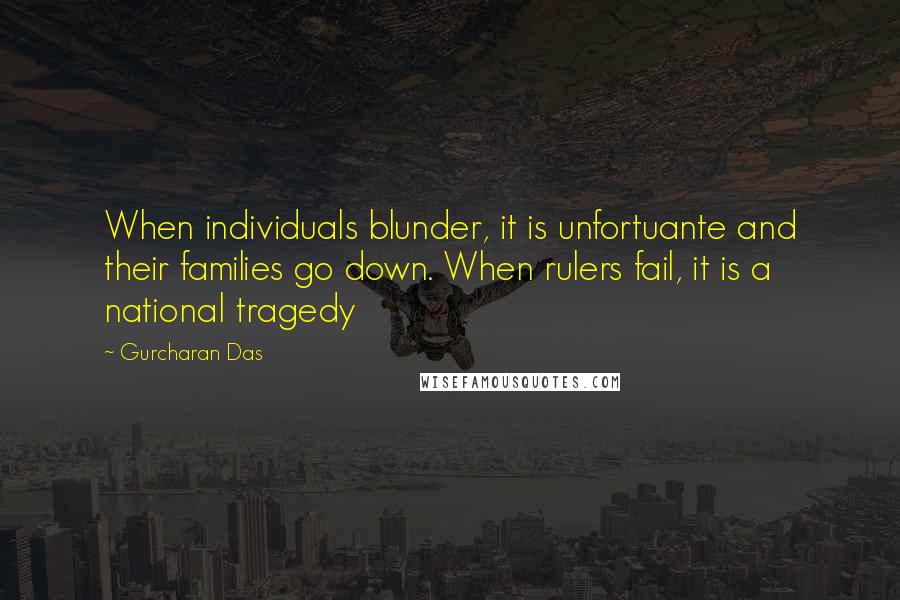 Gurcharan Das Quotes: When individuals blunder, it is unfortuante and their families go down. When rulers fail, it is a national tragedy