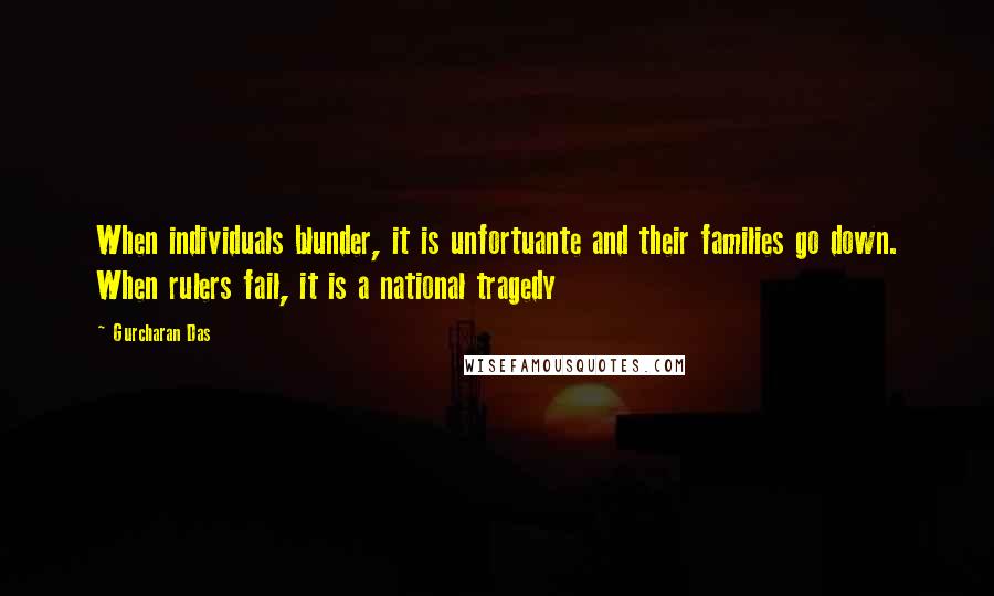 Gurcharan Das Quotes: When individuals blunder, it is unfortuante and their families go down. When rulers fail, it is a national tragedy