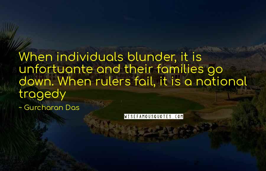 Gurcharan Das Quotes: When individuals blunder, it is unfortuante and their families go down. When rulers fail, it is a national tragedy