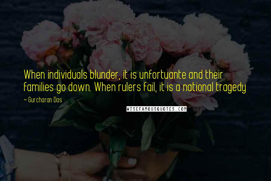 Gurcharan Das Quotes: When individuals blunder, it is unfortuante and their families go down. When rulers fail, it is a national tragedy