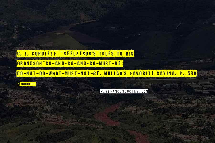 Gurdieff Quotes: G. I. Gurdieff, "Beelzebub's Tales to His Grandson"So-and-so-and-so-must-be; do-not-do-what-must-not-be. Mullah's favorite saying. p. 598