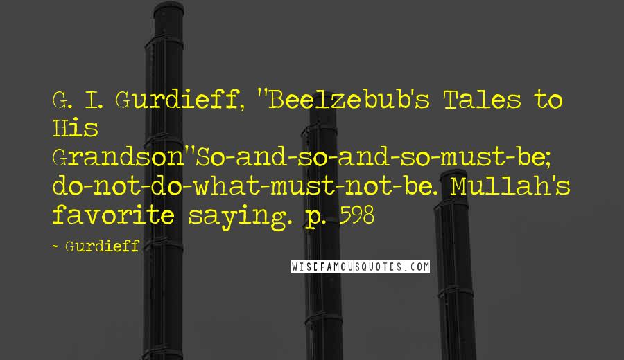 Gurdieff Quotes: G. I. Gurdieff, "Beelzebub's Tales to His Grandson"So-and-so-and-so-must-be; do-not-do-what-must-not-be. Mullah's favorite saying. p. 598
