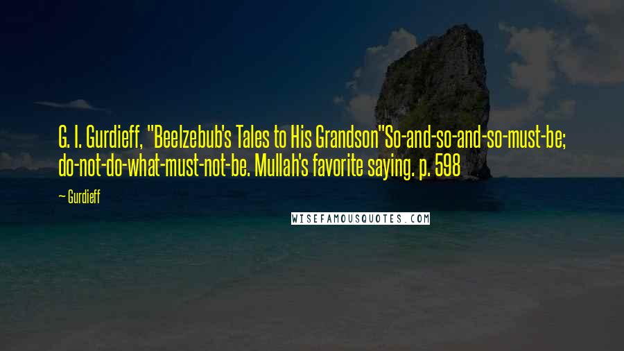 Gurdieff Quotes: G. I. Gurdieff, "Beelzebub's Tales to His Grandson"So-and-so-and-so-must-be; do-not-do-what-must-not-be. Mullah's favorite saying. p. 598