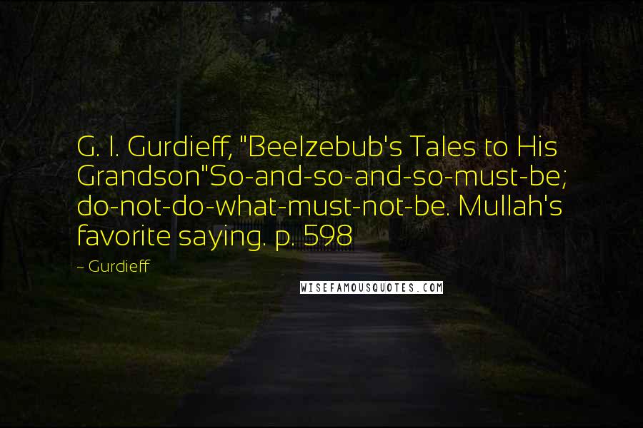 Gurdieff Quotes: G. I. Gurdieff, "Beelzebub's Tales to His Grandson"So-and-so-and-so-must-be; do-not-do-what-must-not-be. Mullah's favorite saying. p. 598