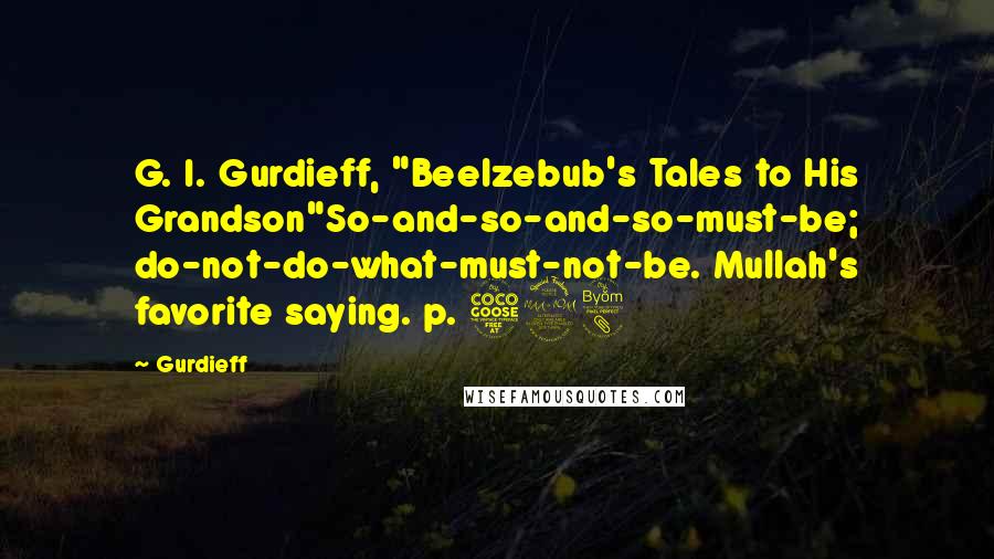 Gurdieff Quotes: G. I. Gurdieff, "Beelzebub's Tales to His Grandson"So-and-so-and-so-must-be; do-not-do-what-must-not-be. Mullah's favorite saying. p. 598