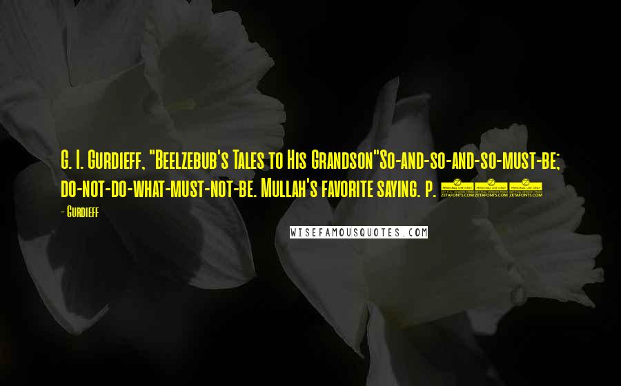 Gurdieff Quotes: G. I. Gurdieff, "Beelzebub's Tales to His Grandson"So-and-so-and-so-must-be; do-not-do-what-must-not-be. Mullah's favorite saying. p. 598