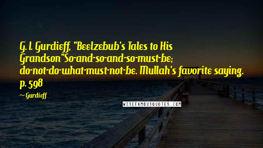 Gurdieff Quotes: G. I. Gurdieff, "Beelzebub's Tales to His Grandson"So-and-so-and-so-must-be; do-not-do-what-must-not-be. Mullah's favorite saying. p. 598