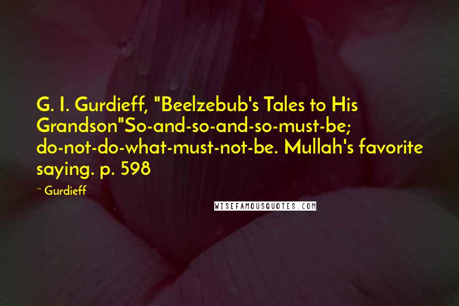 Gurdieff Quotes: G. I. Gurdieff, "Beelzebub's Tales to His Grandson"So-and-so-and-so-must-be; do-not-do-what-must-not-be. Mullah's favorite saying. p. 598