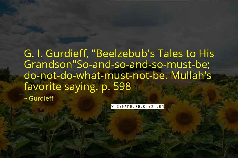 Gurdieff Quotes: G. I. Gurdieff, "Beelzebub's Tales to His Grandson"So-and-so-and-so-must-be; do-not-do-what-must-not-be. Mullah's favorite saying. p. 598