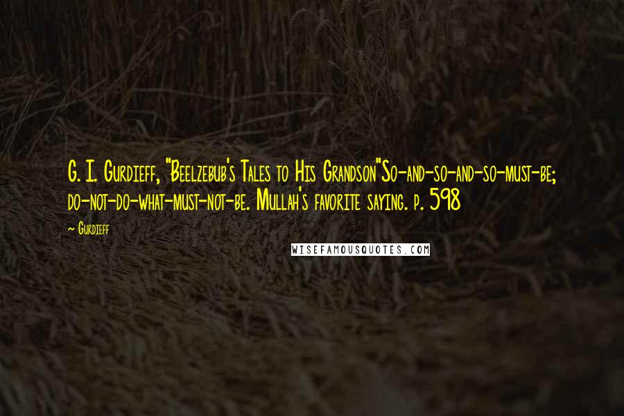 Gurdieff Quotes: G. I. Gurdieff, "Beelzebub's Tales to His Grandson"So-and-so-and-so-must-be; do-not-do-what-must-not-be. Mullah's favorite saying. p. 598