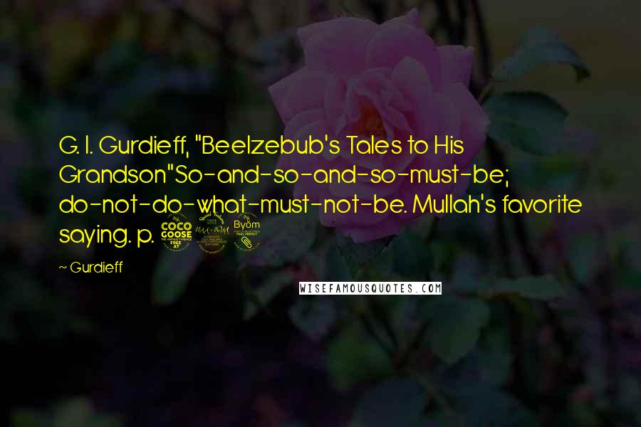 Gurdieff Quotes: G. I. Gurdieff, "Beelzebub's Tales to His Grandson"So-and-so-and-so-must-be; do-not-do-what-must-not-be. Mullah's favorite saying. p. 598