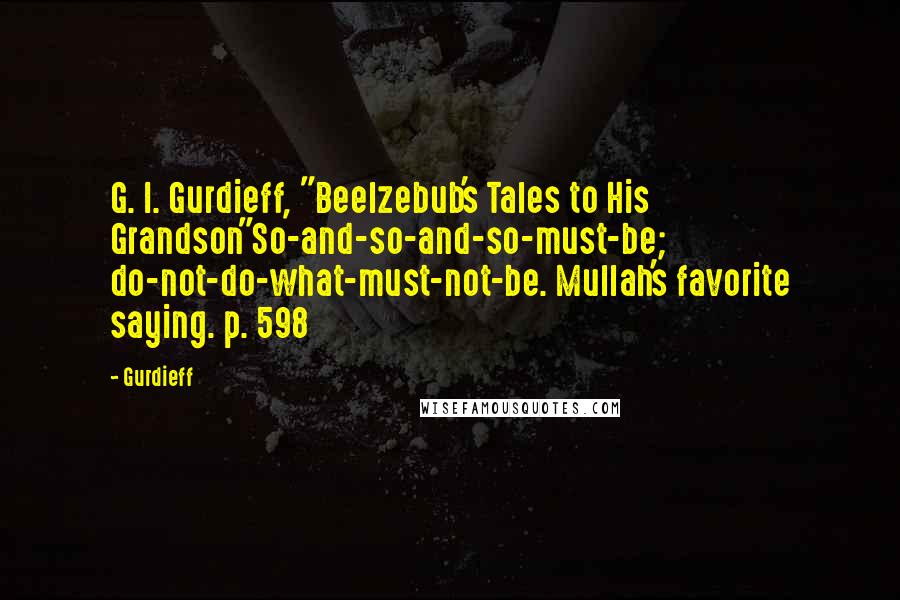 Gurdieff Quotes: G. I. Gurdieff, "Beelzebub's Tales to His Grandson"So-and-so-and-so-must-be; do-not-do-what-must-not-be. Mullah's favorite saying. p. 598