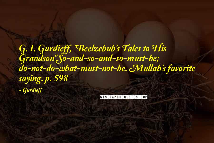 Gurdieff Quotes: G. I. Gurdieff, "Beelzebub's Tales to His Grandson"So-and-so-and-so-must-be; do-not-do-what-must-not-be. Mullah's favorite saying. p. 598