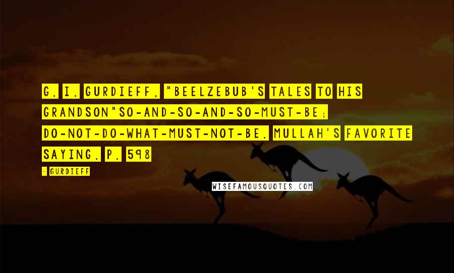 Gurdieff Quotes: G. I. Gurdieff, "Beelzebub's Tales to His Grandson"So-and-so-and-so-must-be; do-not-do-what-must-not-be. Mullah's favorite saying. p. 598