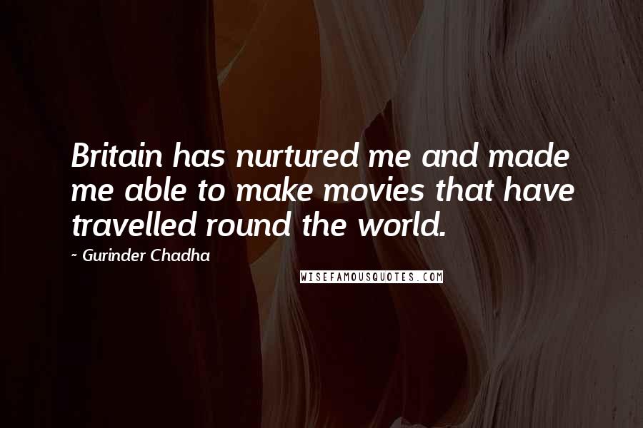 Gurinder Chadha Quotes: Britain has nurtured me and made me able to make movies that have travelled round the world.