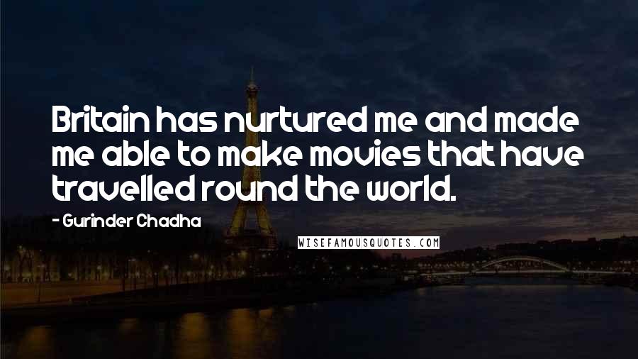 Gurinder Chadha Quotes: Britain has nurtured me and made me able to make movies that have travelled round the world.