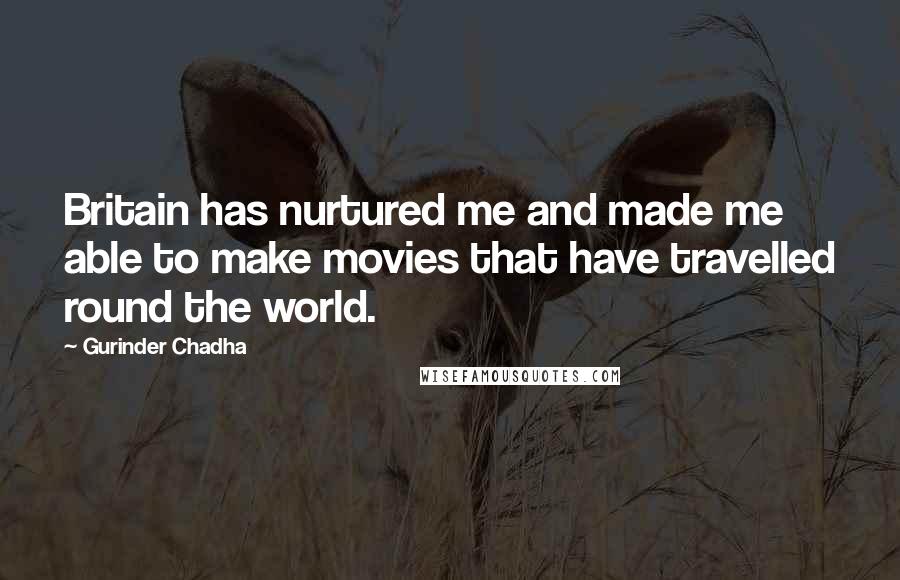 Gurinder Chadha Quotes: Britain has nurtured me and made me able to make movies that have travelled round the world.