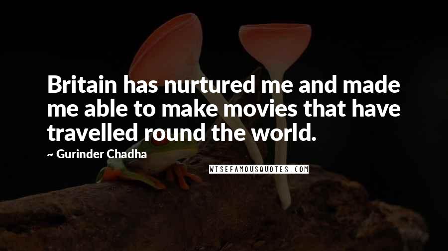 Gurinder Chadha Quotes: Britain has nurtured me and made me able to make movies that have travelled round the world.