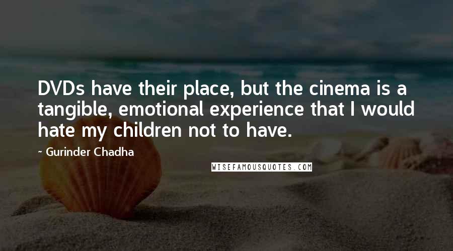 Gurinder Chadha Quotes: DVDs have their place, but the cinema is a tangible, emotional experience that I would hate my children not to have.