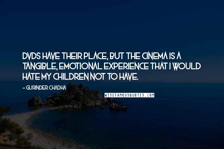 Gurinder Chadha Quotes: DVDs have their place, but the cinema is a tangible, emotional experience that I would hate my children not to have.