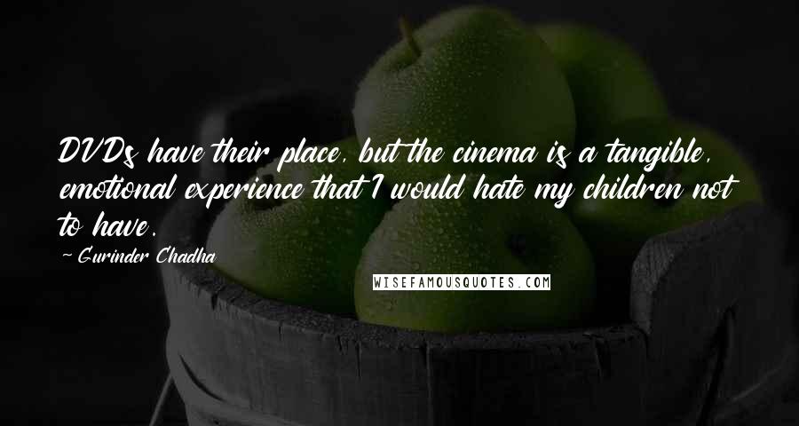 Gurinder Chadha Quotes: DVDs have their place, but the cinema is a tangible, emotional experience that I would hate my children not to have.