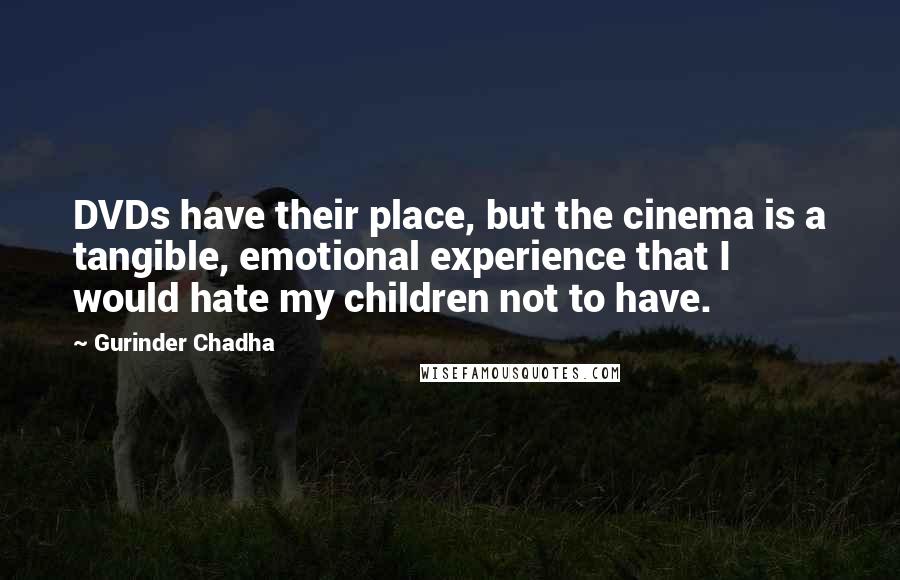 Gurinder Chadha Quotes: DVDs have their place, but the cinema is a tangible, emotional experience that I would hate my children not to have.