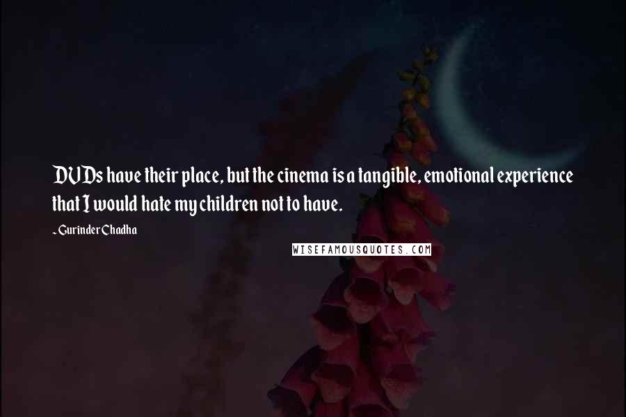 Gurinder Chadha Quotes: DVDs have their place, but the cinema is a tangible, emotional experience that I would hate my children not to have.