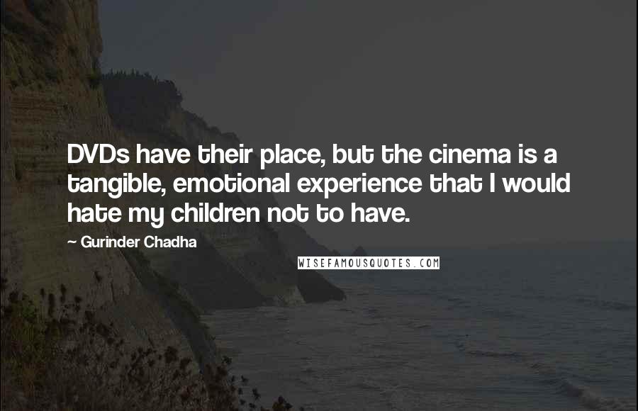 Gurinder Chadha Quotes: DVDs have their place, but the cinema is a tangible, emotional experience that I would hate my children not to have.