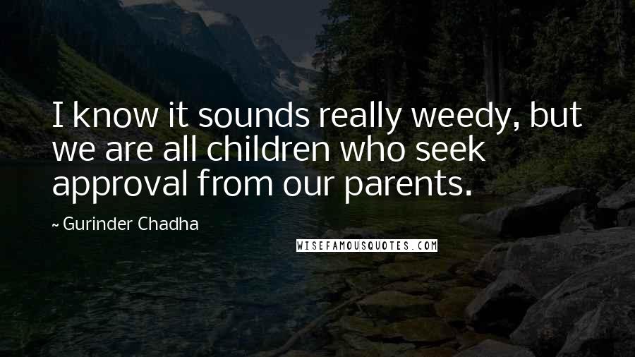 Gurinder Chadha Quotes: I know it sounds really weedy, but we are all children who seek approval from our parents.