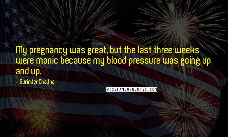 Gurinder Chadha Quotes: My pregnancy was great, but the last three weeks were manic because my blood pressure was going up and up.