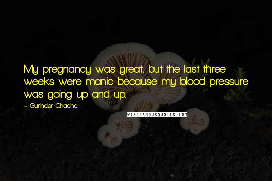 Gurinder Chadha Quotes: My pregnancy was great, but the last three weeks were manic because my blood pressure was going up and up.