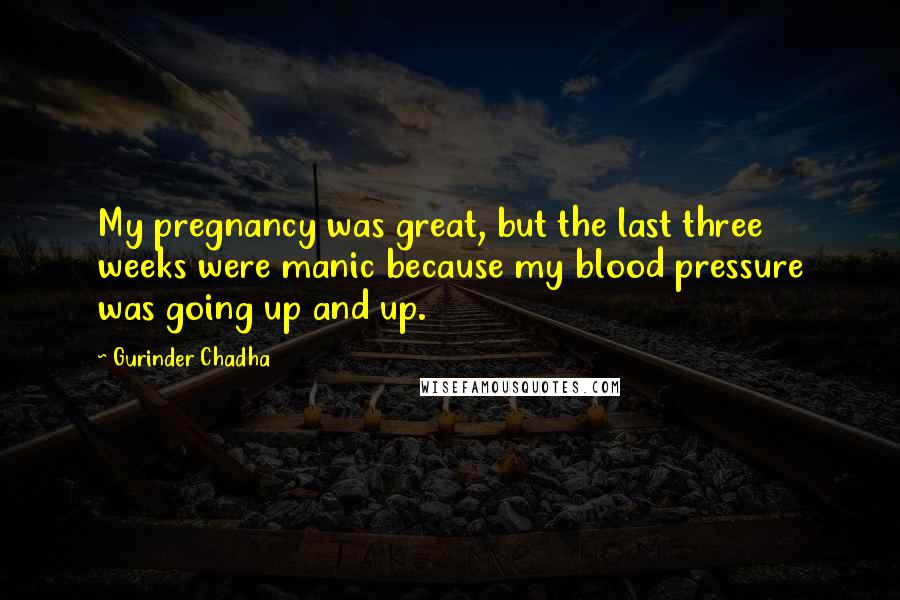 Gurinder Chadha Quotes: My pregnancy was great, but the last three weeks were manic because my blood pressure was going up and up.