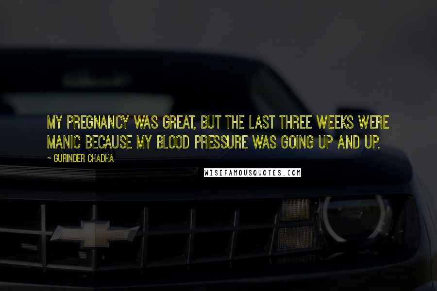Gurinder Chadha Quotes: My pregnancy was great, but the last three weeks were manic because my blood pressure was going up and up.