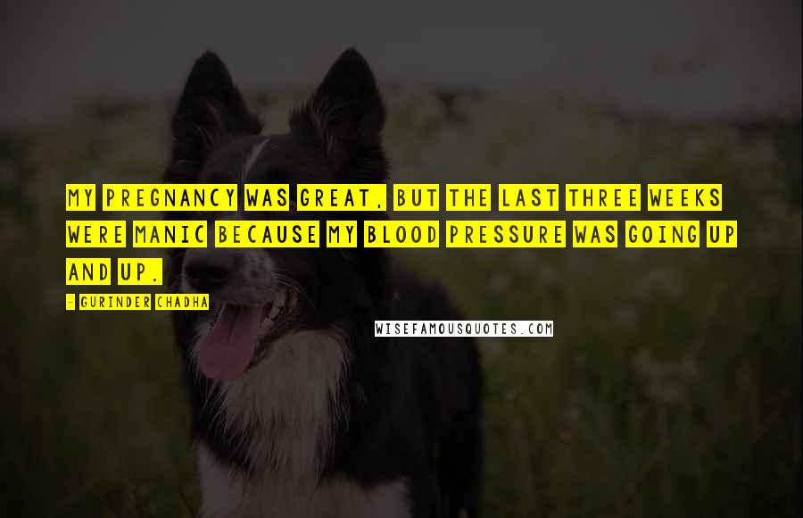 Gurinder Chadha Quotes: My pregnancy was great, but the last three weeks were manic because my blood pressure was going up and up.