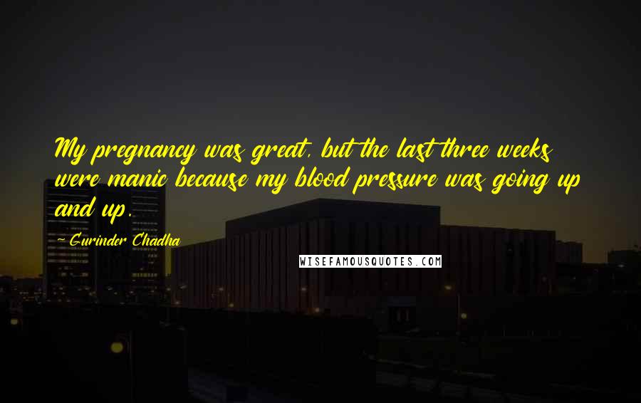 Gurinder Chadha Quotes: My pregnancy was great, but the last three weeks were manic because my blood pressure was going up and up.