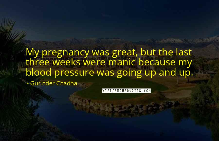 Gurinder Chadha Quotes: My pregnancy was great, but the last three weeks were manic because my blood pressure was going up and up.