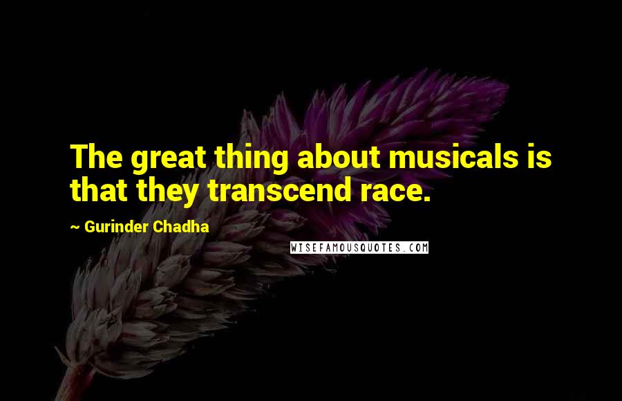 Gurinder Chadha Quotes: The great thing about musicals is that they transcend race.