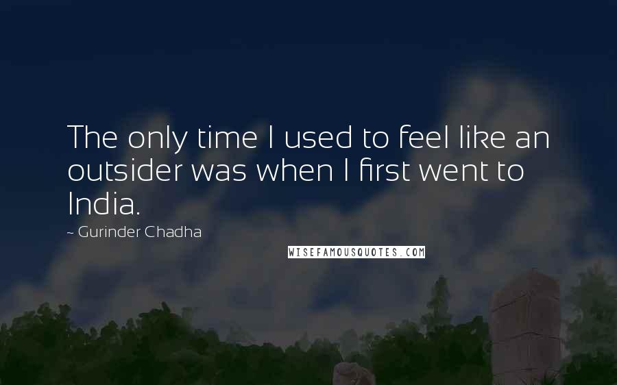 Gurinder Chadha Quotes: The only time I used to feel like an outsider was when I first went to India.
