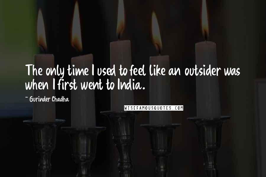 Gurinder Chadha Quotes: The only time I used to feel like an outsider was when I first went to India.