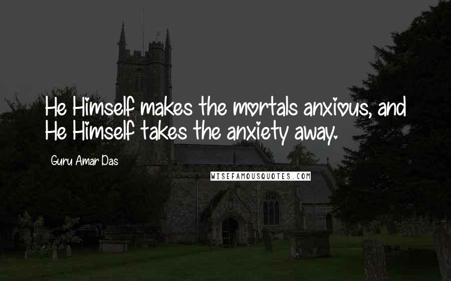 Guru Amar Das Quotes: He Himself makes the mortals anxious, and He Himself takes the anxiety away.